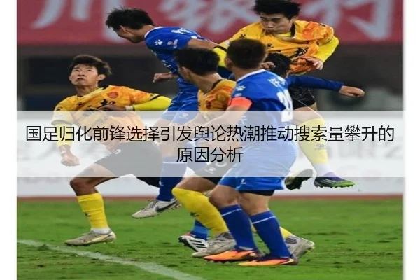 国足归化前锋选择引发舆论热潮推动搜索量攀升的原因分析
